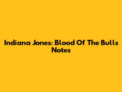 Indiana Jones: Blood Of The Bulls Notes