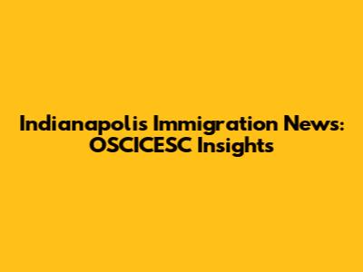 Indianapolis Immigration News: OSCICESC Insights