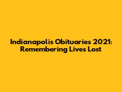 Indianapolis Obituaries 2021: Remembering Lives Lost