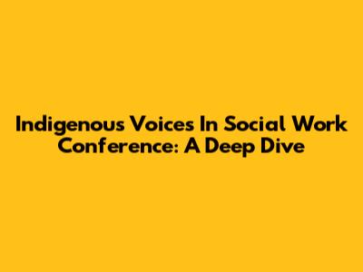 Indigenous Voices In Social Work Conference: A Deep Dive