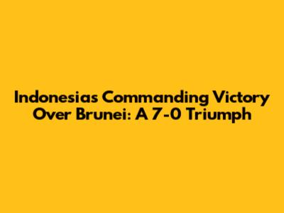 Indonesia's Commanding Victory Over Brunei: A 7-0 Triumph