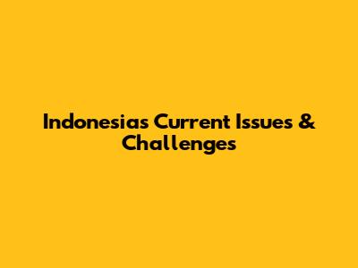 Indonesia's Current Issues & Challenges