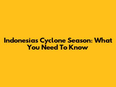 Indonesia's Cyclone Season: What You Need To Know