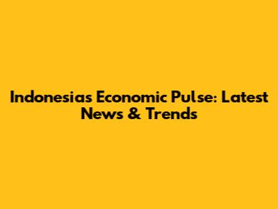 Indonesia's Economic Pulse: Latest News & Trends