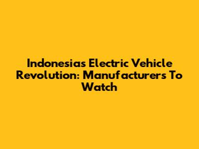 Indonesia's Electric Vehicle Revolution: Manufacturers To Watch