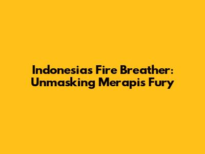 Indonesia's Fire Breather: Unmasking Merapi's Fury