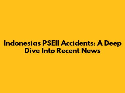 Indonesia's PSEII Accidents: A Deep Dive Into Recent News