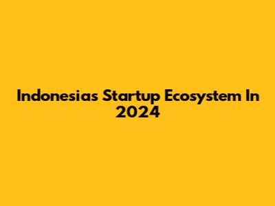 Indonesia's Startup Ecosystem In 2024