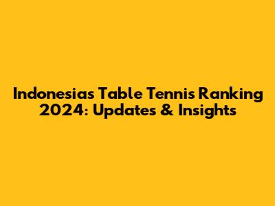 Indonesia's Table Tennis Ranking 2024: Updates & Insights