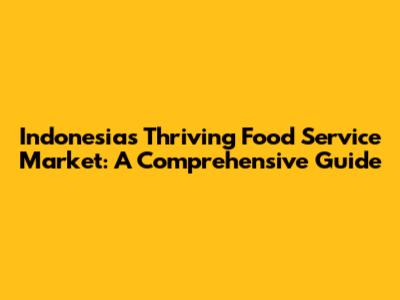 Indonesia's Thriving Food Service Market: A Comprehensive Guide