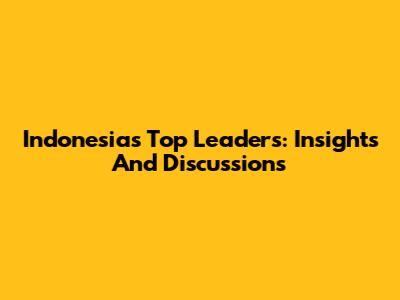 Indonesia's Top Leaders: Insights And Discussions
