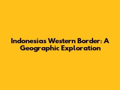 Indonesia's Western Border: A Geographic Exploration