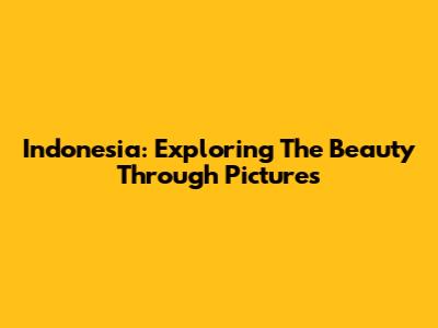 Indonesia: Exploring The Beauty Through Pictures