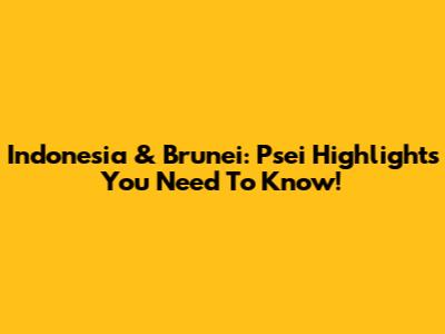 Indonesia & Brunei: Psei Highlights You Need To Know!