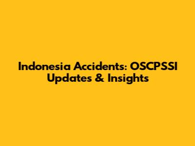Indonesia Accidents: OSCPSSI Updates & Insights