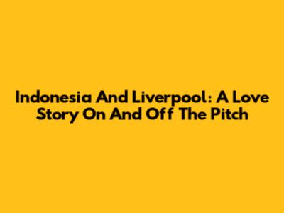 Indonesia And Liverpool: A Love Story On And Off The Pitch