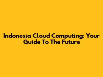 Indonesia Cloud Computing: Your Guide To The Future