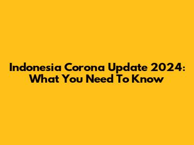 Indonesia Corona Update 2024: What You Need To Know