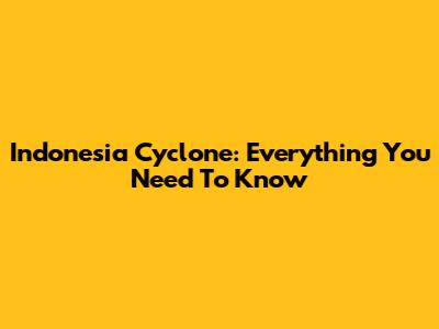 Indonesia Cyclone: Everything You Need To Know