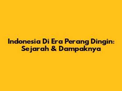 Indonesia Di Era Perang Dingin: Sejarah & Dampaknya