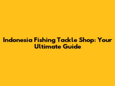 Indonesia Fishing Tackle Shop: Your Ultimate Guide