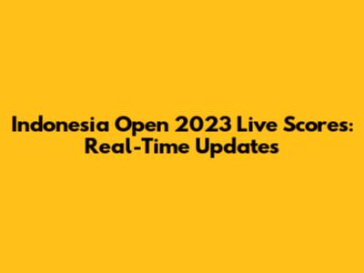 Indonesia Open 2023 Live Scores: Real-Time Updates