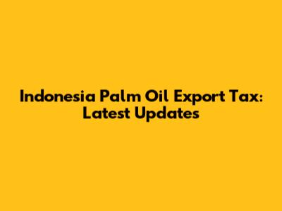 Indonesia Palm Oil Export Tax: Latest Updates