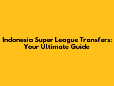 Indonesia Super League Transfers: Your Ultimate Guide
