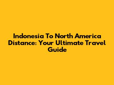 Indonesia To North America Distance: Your Ultimate Travel Guide