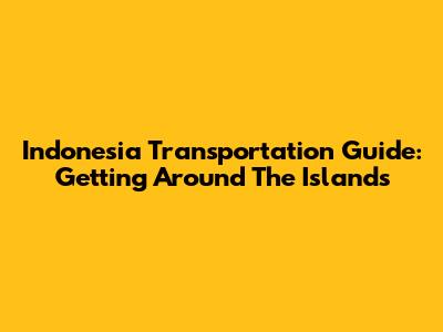 Indonesia Transportation Guide: Getting Around The Islands