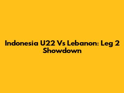 Indonesia U22 Vs Lebanon: Leg 2 Showdown