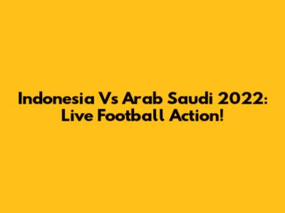 Indonesia Vs Arab Saudi 2022: Live Football Action!