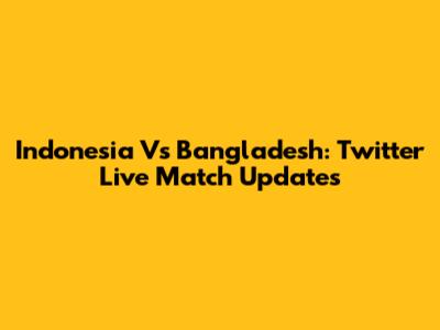 Indonesia Vs Bangladesh: Twitter Live Match Updates