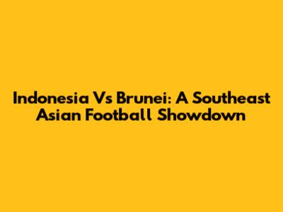 Indonesia Vs Brunei: A Southeast Asian Football Showdown