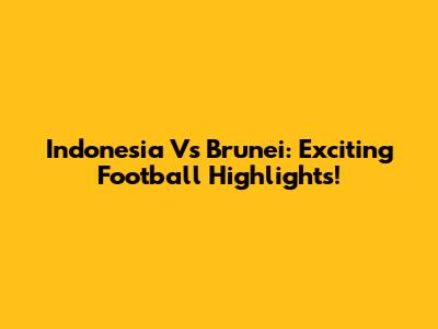 Indonesia Vs Brunei: Exciting Football Highlights!