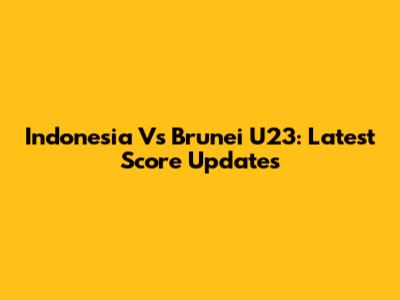 Indonesia Vs Brunei U23: Latest Score Updates
