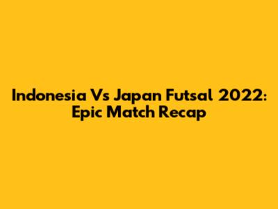 Indonesia Vs Japan Futsal 2022: Epic Match Recap