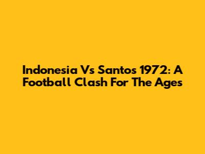 Indonesia Vs Santos 1972: A Football Clash For The Ages