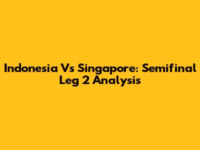Indonesia Vs Singapore: Semifinal Leg 2 Analysis