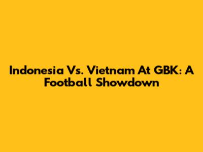 Indonesia Vs. Vietnam At GBK: A Football Showdown