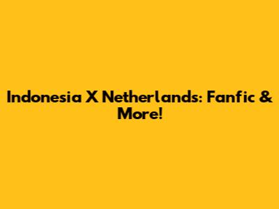 Indonesia X Netherlands: Fanfic & More!