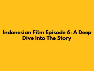Indonesian Film Episode 6: A Deep Dive Into The Story