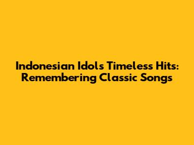Indonesian Idol's Timeless Hits: Remembering Classic Songs