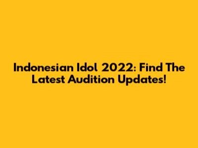 Indonesian Idol 2022: Find The Latest Audition Updates!