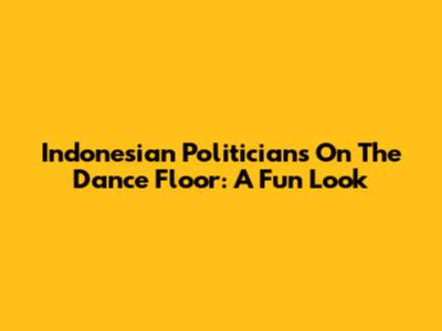 Indonesian Politicians On The Dance Floor: A Fun Look
