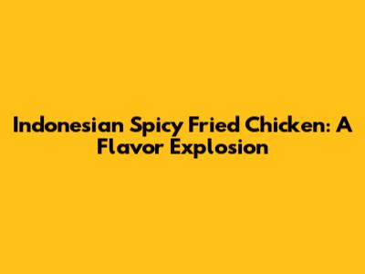 Indonesian Spicy Fried Chicken: A Flavor Explosion