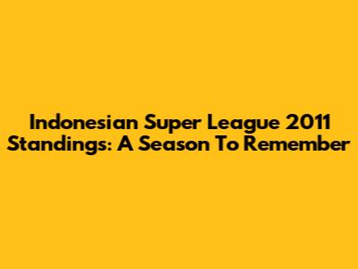 Indonesian Super League 2011 Standings: A Season To Remember