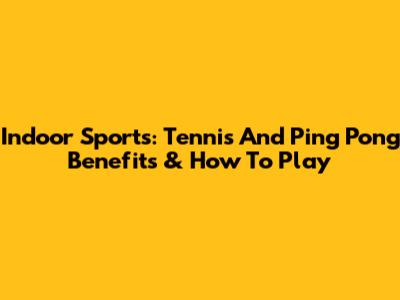 Indoor Sports: Tennis And Ping Pong Benefits & How To Play