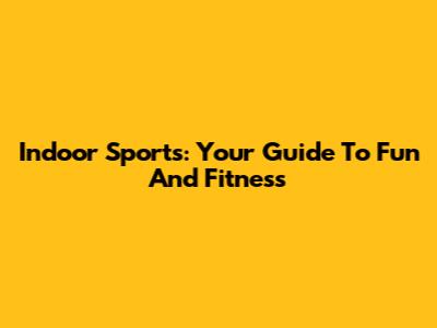 Indoor Sports: Your Guide To Fun And Fitness