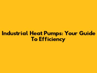 Industrial Heat Pumps: Your Guide To Efficiency